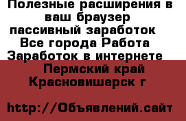 Полезные расширения в ваш браузер (пассивный заработок) - Все города Работа » Заработок в интернете   . Пермский край,Красновишерск г.